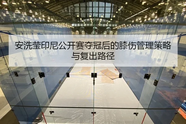 安洗莹印尼公开赛夺冠后的膝伤管理策略与复出路径